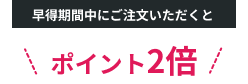 早得期間中にご注文いただくとポイント2倍